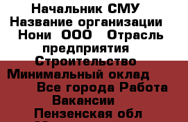 Начальник СМУ › Название организации ­ Нони, ООО › Отрасль предприятия ­ Строительство › Минимальный оклад ­ 76 000 - Все города Работа » Вакансии   . Пензенская обл.,Мокшанский р-н